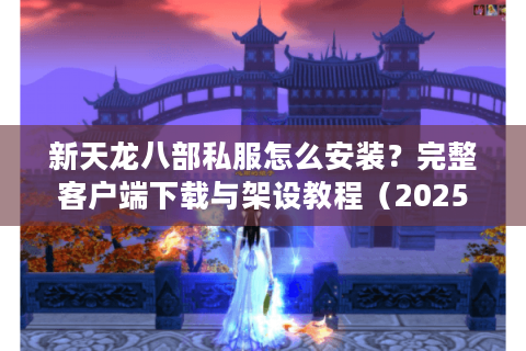 新天龙八部私服怎么安装？完整客户端下载与架设教程（2025实测版）