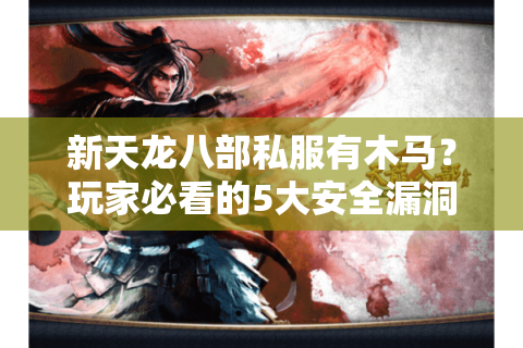 新天龙八部私服有木马?玩家必看的5大安全漏洞与防范指南 新天龙八部私服有木马?玩家必看的5大安全漏洞与防范指南