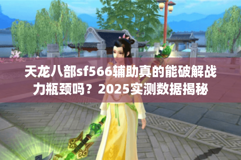 天龙八部sf566辅助真的能破解战力瓶颈吗？2025实测数据揭秘