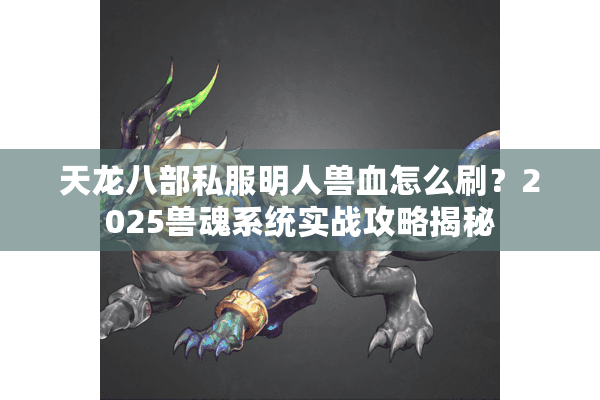 天龙八部私服明人兽血怎么刷？2025兽魂系统实战攻略揭秘