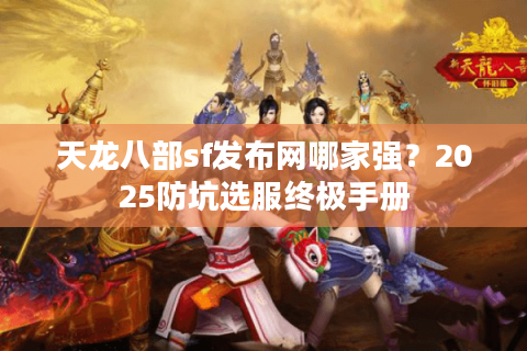 天龙八部sf发布网哪家强？2025防坑选服终极手册