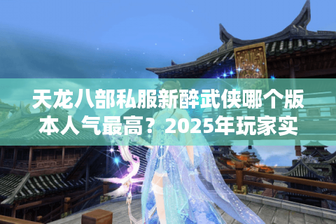天龙八部私服新醉武侠哪个版本人气最高?2025年玩家实测推荐 天龙八部私服新醉武侠哪个版本人气最高?2025年玩家实测推荐