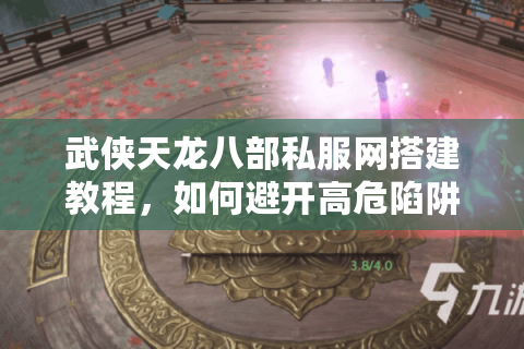 武侠天龙八部私服网搭建教程，如何避开高危陷阱打造流畅体验？