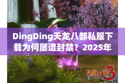 DingDing天龙八部私服下载为何屡遭封禁？2025年安全下载全攻略