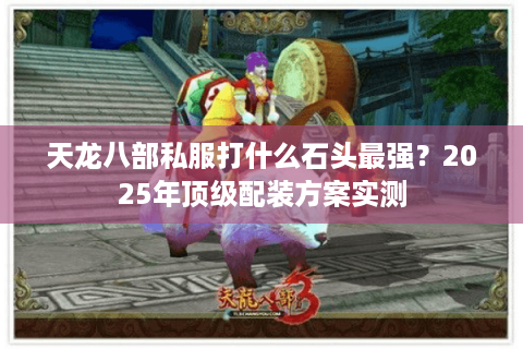 天龙八部私服打什么石头最强?2025年顶级配装方案实测 天龙八部私服打什么石头最强?2025年顶级配装方案实测