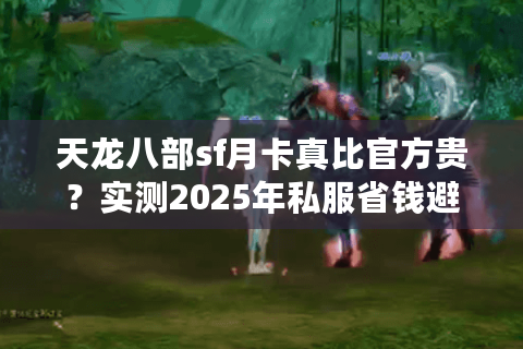 天龙八部sf月卡真比官方贵?实测2025年私服省钱避坑指南 天龙八部sf月卡真比官方贵?实测2025年私服省钱避坑指南