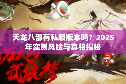 天龙八部有私服版本吗?2025年实测风险与真相揭秘 天龙八部有私服版本吗?2025年实测风险与真相揭秘