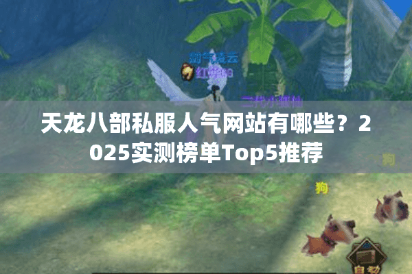 天龙八部私服人气网站有哪些?2025实测榜单Top5推荐 天龙八部私服人气网站有哪些?2025实测榜单Top5推荐