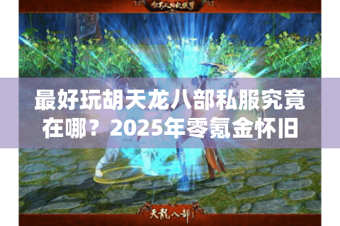 最好玩胡天龙八部私服究竟在哪?2025年零氪金怀旧服深度测评 最好玩胡天龙八部私服究竟在哪?2025年零氪金怀旧服深度测评