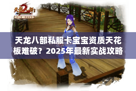 天龙八部私服卡宝宝资质天花板难破?2025年最新实战攻略揭秘 天龙八部私服卡宝宝资质天花板难破?2025年最新实战攻略揭秘