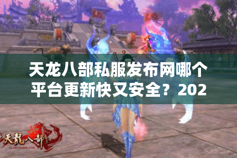 天龙八部私服发布网哪个平台更新快又安全?2025实测榜单出炉 天龙八部私服发布网哪个平台更新快又安全?2025实测榜单出炉
