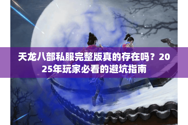 天龙八部私服完整版真的存在吗?2025年玩家必看的避坑指南 天龙八部私服完整版真的存在吗?2025年玩家必看的避坑指南
