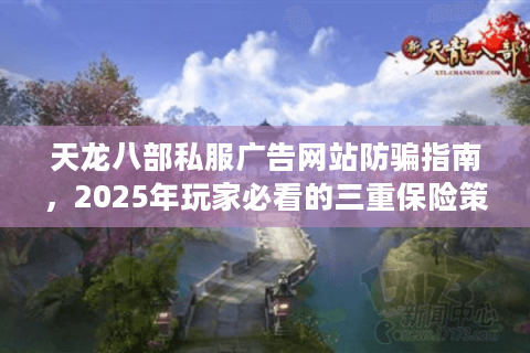 天龙八部私服广告网站防骗指南，2025年玩家必看的三重保险策略