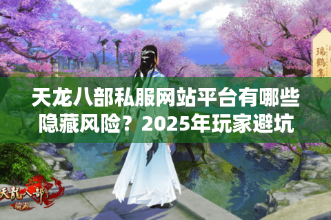 天龙八部私服网站平台有哪些隐藏风险?2025年玩家避坑指南 天龙八部私服网站平台有哪些隐藏风险?2025年玩家避坑指南