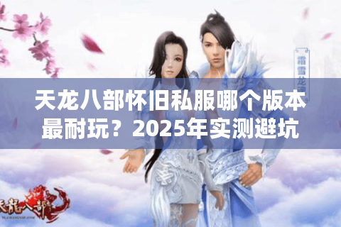 天龙八部怀旧私服哪个版本最耐玩?2025年实测避坑指南 天龙八部怀旧私服哪个版本最耐玩?2025年实测避坑指南