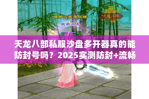 天龙八部私服沙盘多开器真的能防封号吗?2025实测防封+流畅多开全攻略 天龙八部私服沙盘多开器真的能防封号吗?2025实测防封+流畅多开全攻略