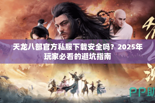 天龙八部官方私服下载安全吗?2025年玩家必看的避坑指南 天龙八部官方私服下载安全吗?2025年玩家必看的避坑指南