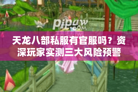 天龙八部私服有官服吗?资深玩家实测三大风险预警 天龙八部私服有官服吗?资深玩家实测三大风险预警