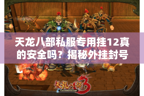 天龙八部私服专用挂12真的安全吗?揭秘外挂封号三大新套路 天龙八部私服专用挂12真的安全吗?揭秘外挂封号三大新套路