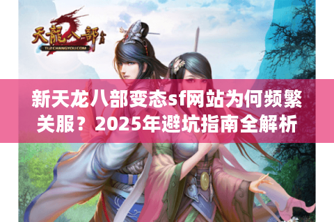 新天龙八部变态sf网站为何频繁关服?2025年避坑指南全解析 新天龙八部变态sf网站为何频繁关服?2025年避坑指南全解析