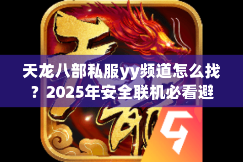 天龙八部私服yy频道怎么找?2025年安全联机必看避坑指南 天龙八部私服yy频道怎么找?2025年安全联机必看避坑指南