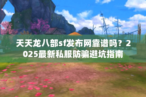 天天龙八部sf发布网靠谱吗?2025最新私服防骗避坑指南 天天龙八部sf发布网靠谱吗?2025最新私服防骗避坑指南