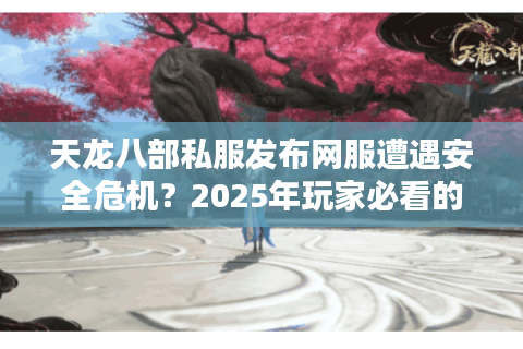 天龙八部私服发布网服遭遇安全危机?2025年玩家必看的避坑指南 天龙八部私服发布网服遭遇安全危机?2025年玩家必看的避坑指南