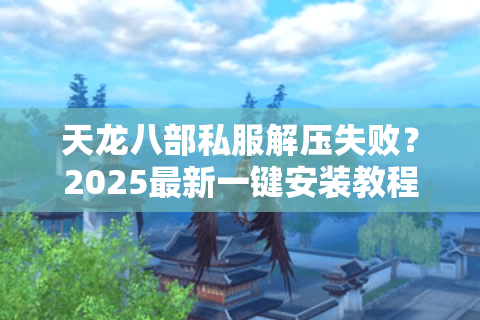 天龙八部私服解压失败?2025最新一键安装教程全解析 天龙八部私服解压失败?2025最新一键安装教程全解析
