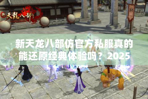新天龙八部仿官方私服真的能还原经典体验吗?2025玩家实测报告 新天龙八部仿官方私服真的能还原经典体验吗?2025玩家实测报告
