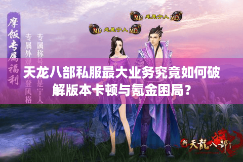 天龙八部私服最大业务究竟如何破解版本卡顿与氪金困局? 天龙八部私服最大业务究竟如何破解版本卡顿与氪金困局?