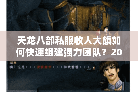 天龙八部私服收人大旗如何快速组建强力团队?2025年招人攻略 天龙八部私服收人大旗如何快速组建强力团队?2025年招人攻略