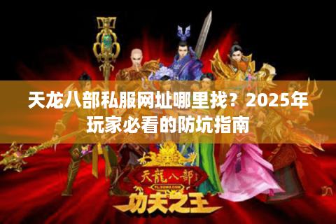 天龙八部私服网址哪里找?2025年玩家必看的防坑指南 天龙八部私服网址哪里找?2025年玩家必看的防坑指南