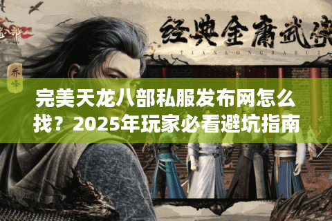完美天龙八部私服发布网怎么找?2025年玩家必看避坑指南 完美天龙八部私服发布网怎么找?2025年玩家必看避坑指南