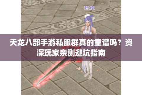 天龙八部手游私服群真的靠谱吗?资深玩家亲测避坑指南 天龙八部手游私服群真的靠谱吗?资深玩家亲测避坑指南