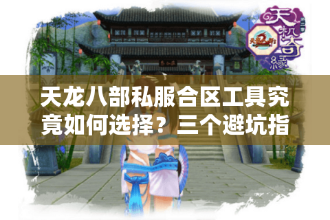 天龙八部私服合区工具究竟如何选择？三个避坑指南揭秘