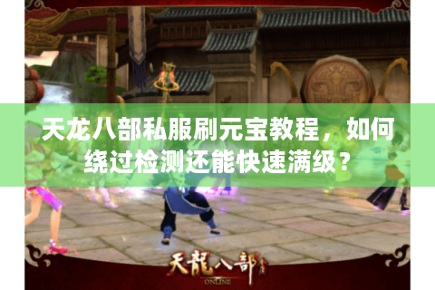 天龙八部私服刷元宝教程,如何绕过检测还能快速满级? 天龙八部私服刷元宝教程,如何绕过检测还能快速满级?