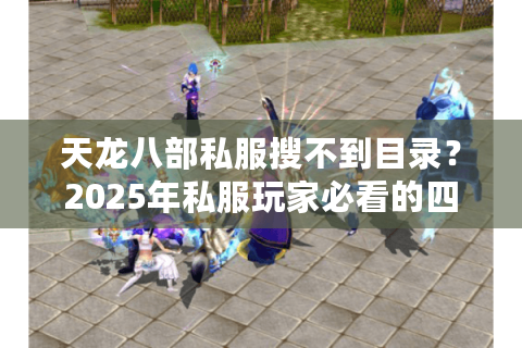 天龙八部私服搜不到目录?2025年私服玩家必看的四步破解方案 天龙八部私服搜不到目录?2025年私服玩家必看的四步破解方案