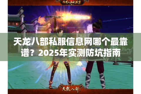 天龙八部私服信息网哪个最靠谱?2025年实测防坑指南 天龙八部私服信息网哪个最靠谱?2025年实测防坑指南