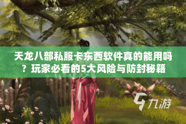 天龙八部私服卡东西软件真的能用吗?玩家必看的5大风险与防封秘籍 天龙八部私服卡东西软件真的能用吗?玩家必看的5大风险与防封秘籍