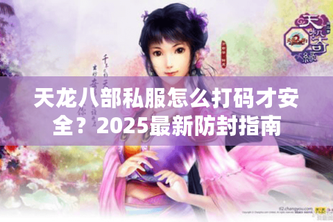 天龙八部私服怎么打码才安全?2025最新防封指南 天龙八部私服怎么打码才安全?2025最新防封指南