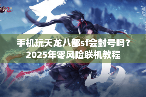 手机玩天龙八部sf会封号吗?2025年零风险联机教程 手机玩天龙八部sf会封号吗?2025年零风险联机教程