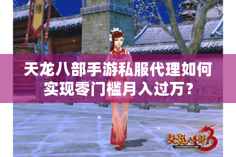 天龙八部手游私服代理如何实现零门槛月入过万? 天龙八部手游私服代理如何实现零门槛月入过万?