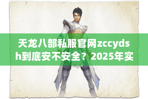 天龙八部私服官网zccydsh到底安不安全?2025年实测避坑指南 天龙八部私服官网zccydsh到底安不安全?2025年实测避坑指南