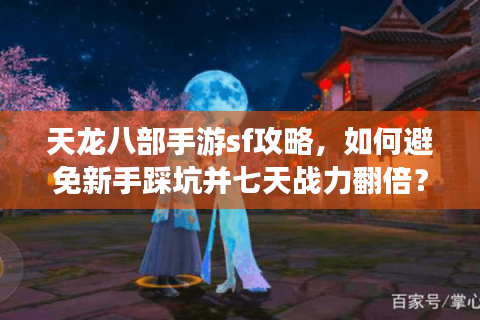 天龙八部手游sf攻略,如何避免新手踩坑并七天战力翻倍?2025实战指南 天龙八部手游sf攻略,如何避免新手踩坑并七天战力翻倍?2025实战指南