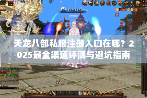 天龙八部私服注册入口在哪？2025最全渠道评测与避坑指南