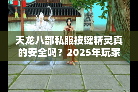 天龙八部私服按键精灵真的安全吗?2025年玩家必看防封指南 天龙八部私服按键精灵真的安全吗?2025年玩家必看防封指南