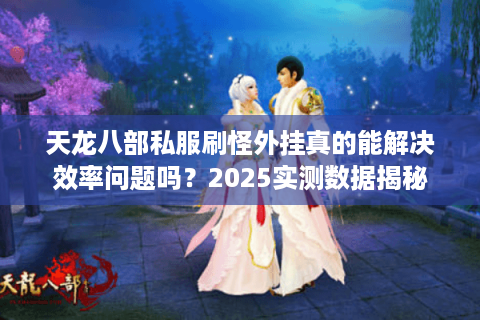天龙八部私服刷怪外挂真的能解决效率问题吗?2025实测数据揭秘 天龙八部私服刷怪外挂真的能解决效率问题吗?2025实测数据揭秘