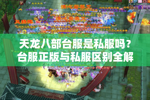 天龙八部台服是私服吗?台服正版与私服区别全解析 天龙八部台服是私服吗?台服正版与私服区别全解析