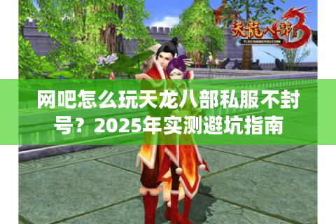 网吧怎么玩天龙八部私服不封号?2025年实测避坑指南 网吧怎么玩天龙八部私服不封号?2025年实测避坑指南