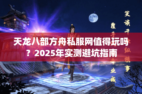 天龙八部方舟私服网值得玩吗?2025年实测避坑指南 天龙八部方舟私服网值得玩吗?2025年实测避坑指南